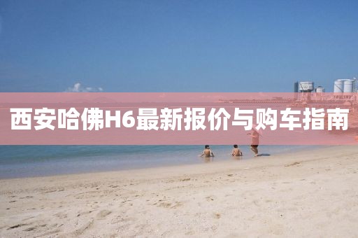 西安哈佛H6最新報(bào)價(jià)與購車指南