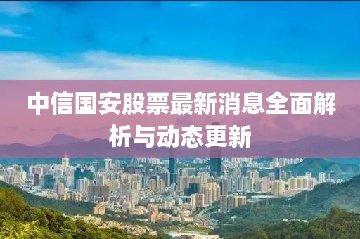 中信國安股票最新消息全面解析與動態(tài)更新