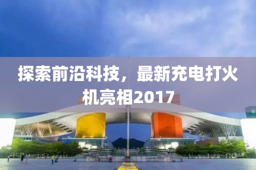 探索前沿科技，最新充電打火機(jī)亮相2017