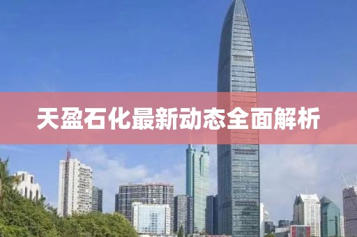 天盈石化最新動態(tài)全面解析