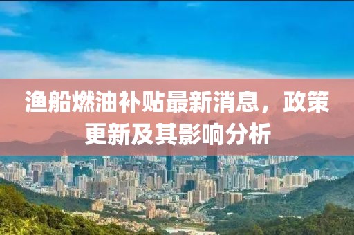 漁船燃油補(bǔ)貼最新消息，政策更新及其影響分析