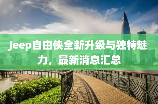 Jeep自由俠全新升級與獨特魅力，最新消息匯總