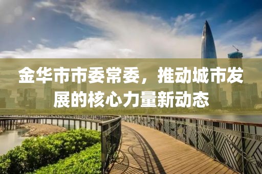 金華市市委常委，推動城市發(fā)展的核心力量新動態(tài)