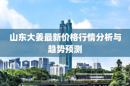 山東大姜最新價格行情分析與趨勢預(yù)測