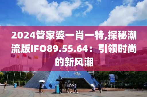 2024管家婆一肖一特,探秘潮流版IFO89.55.64：引領(lǐng)時尚的新風(fēng)潮