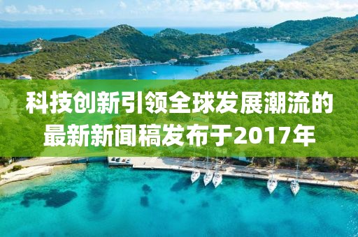 科技創(chuàng)新引領全球發(fā)展潮流的最新新聞稿發(fā)布于2017年