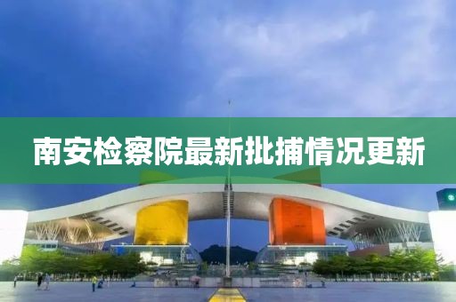 南安檢察院最新批捕情況更新
