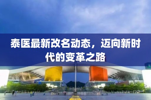 泰醫(yī)最新改名動態(tài)，邁向新時代的變革之路