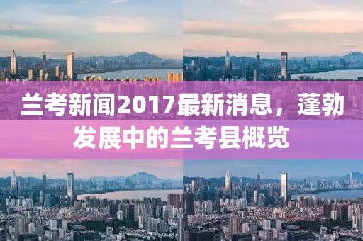 蘭考新聞2017最新消息，蓬勃發(fā)展中的蘭考縣概覽
