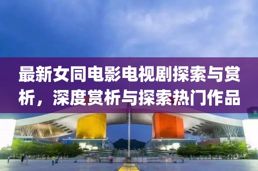最新女同電影電視劇探索與賞析，深度賞析與探索熱門作品