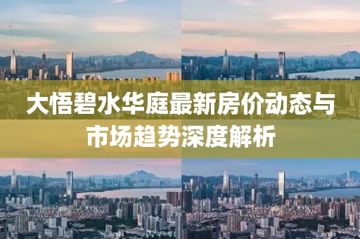 大悟碧水華庭最新房價動態(tài)與市場趨勢深度解析