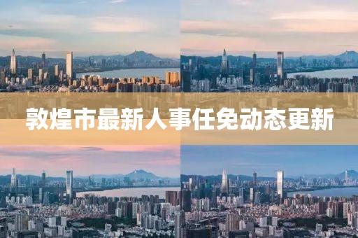 敦煌市最新人事任免動態(tài)更新