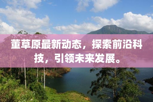 董草原最新動態(tài)，探索前沿科技，引領(lǐng)未來發(fā)展。