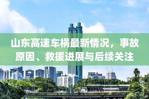 山東高速車禍最新情況，事故原因、救援進(jìn)展與后續(xù)關(guān)注