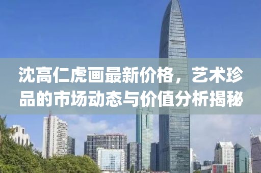 沈高仁虎畫最新價格，藝術珍品的市場動態(tài)與價值分析揭秘
