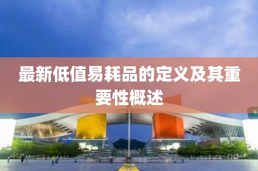 最新低值易耗品的定義及其重要性概述