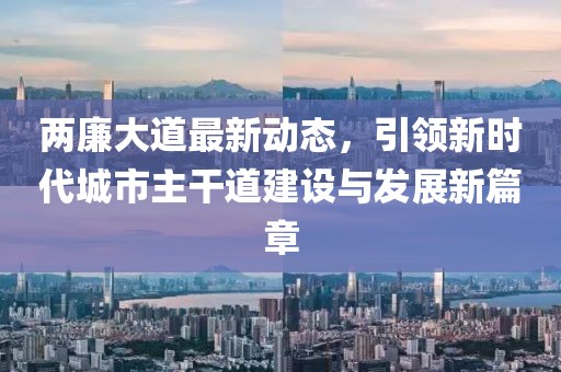兩廉大道最新動態(tài)，引領(lǐng)新時代城市主干道建設(shè)與發(fā)展新篇章