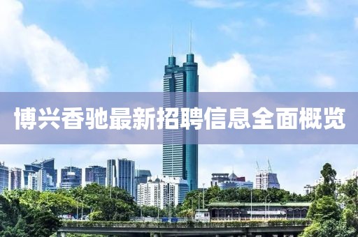 博興香馳最新招聘信息全面概覽