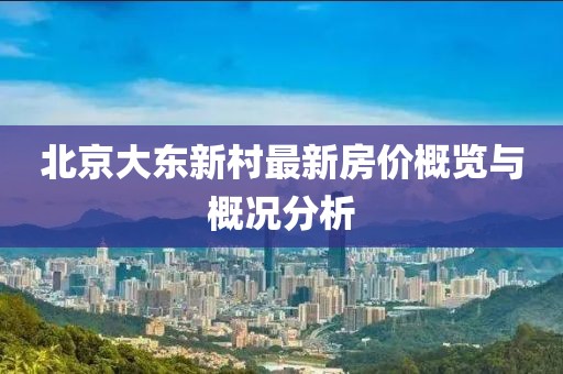 北京大東新村最新房?jī)r(jià)概覽與概況分析