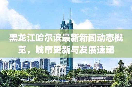 黑龍江哈爾濱最新新聞動(dòng)態(tài)概覽，城市更新與發(fā)展速遞