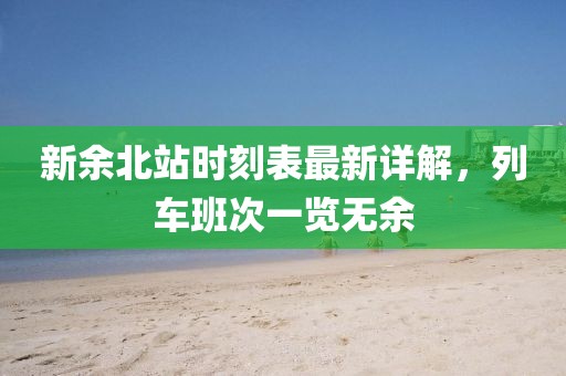 新余北站時(shí)刻表最新詳解，列車班次一覽無(wú)余