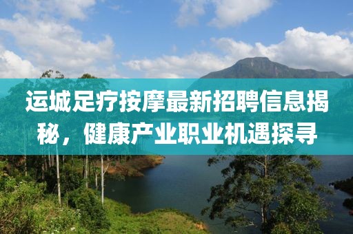 運城足療按摩最新招聘信息揭秘，健康產業(yè)職業(yè)機遇探尋