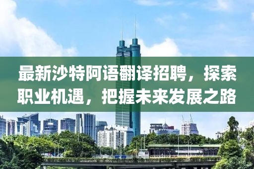 最新沙特阿語翻譯招聘，探索職業(yè)機(jī)遇，把握未來發(fā)展之路