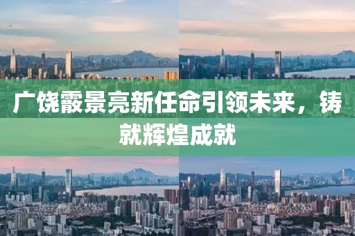 廣饒霰景亮新任命引領(lǐng)未來，鑄就輝煌成就