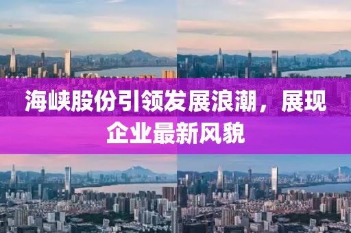 海峽股份引領(lǐng)發(fā)展浪潮，展現(xiàn)企業(yè)最新風(fēng)貌