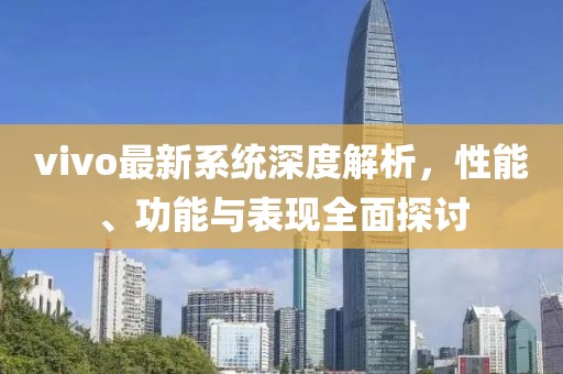 vivo最新系統(tǒng)深度解析，性能、功能與表現(xiàn)全面探討