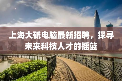 上海大砥電腦最新招聘，探尋未來科技人才的搖籃