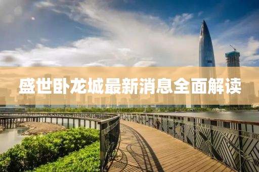 盛世臥龍城最新消息全面解讀