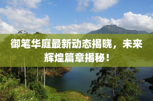 御筆華庭最新動態(tài)揭曉，未來輝煌篇章揭秘！