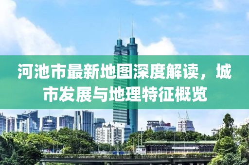 河池市最新地圖深度解讀，城市發(fā)展與地理特征概覽