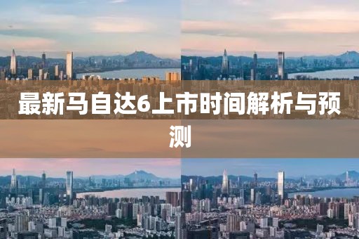 最新馬自達(dá)6上市時(shí)間解析與預(yù)測(cè)