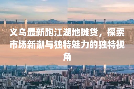 義烏最新跑江湖地攤貨，探索市場新潮與獨特魅力的獨特視角