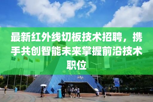 最新紅外線切板技術(shù)招聘，攜手共創(chuàng)智能未來掌握前沿技術(shù)職位
