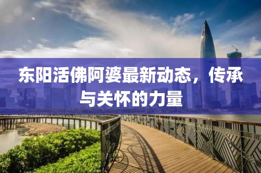 東陽活佛阿婆最新動態(tài)，傳承與關(guān)懷的力量