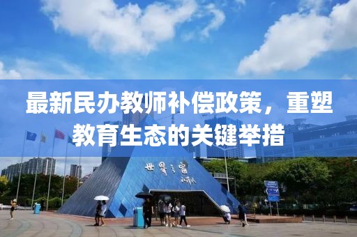 最新民辦教師補償政策，重塑教育生態(tài)的關(guān)鍵舉措
