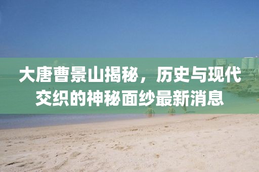 大唐曹景山揭秘，歷史與現(xiàn)代交織的神秘面紗最新消息
