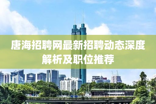 唐海招聘網(wǎng)最新招聘動態(tài)深度解析及職位推薦