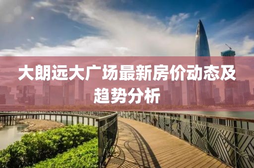 大朗遠(yuǎn)大廣場(chǎng)最新房?jī)r(jià)動(dòng)態(tài)及趨勢(shì)分析