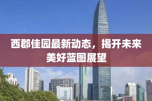 西郡佳園最新動態(tài)，揭開未來美好藍圖展望