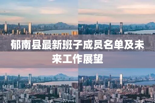郁南縣最新班子成員名單及未來(lái)工作展望