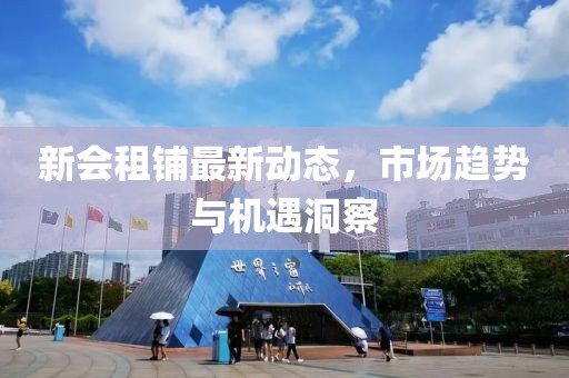 新會(huì)租鋪?zhàn)钚聞?dòng)態(tài)，市場(chǎng)趨勢(shì)與機(jī)遇洞察