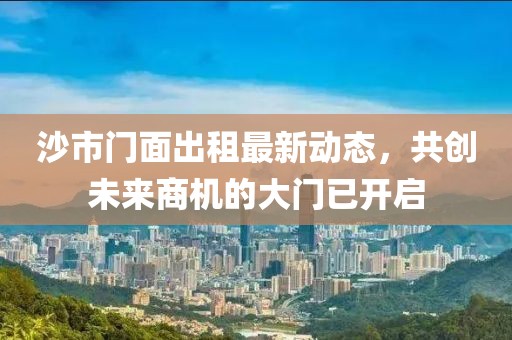 沙市門(mén)面出租最新動(dòng)態(tài)，共創(chuàng)未來(lái)商機(jī)的大門(mén)已開(kāi)啟