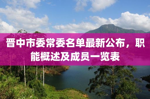 晉中市委常委名單最新公布，職能概述及成員一覽表