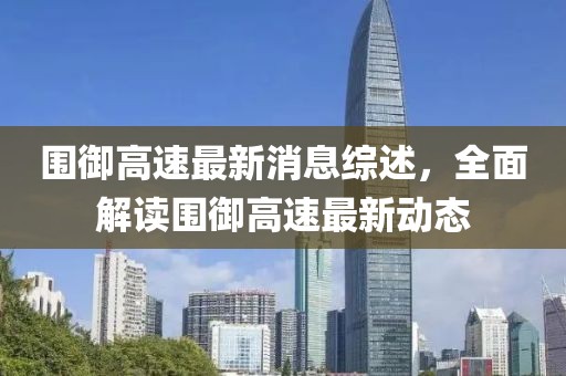 圍御高速最新消息綜述，全面解讀圍御高速最新動態(tài)