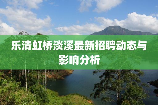 樂(lè)清虹橋淡溪最新招聘動(dòng)態(tài)與影響分析