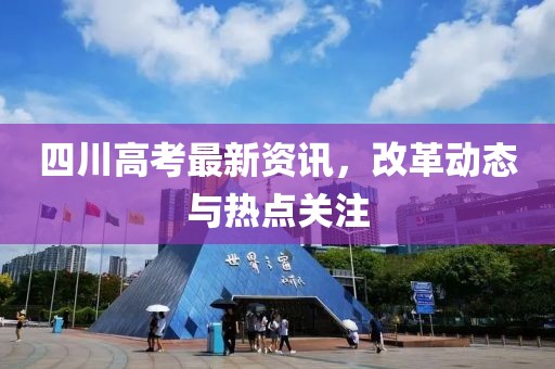 四川高考最新資訊，改革動(dòng)態(tài)與熱點(diǎn)關(guān)注